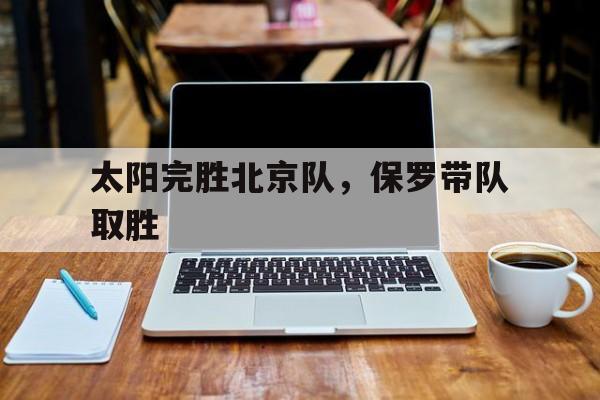 太阳完胜北京队,保罗带队取胜 太阳完胜北京队,保罗带队取胜